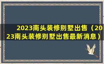 2023南头装修别墅出售（2023南头装修别墅出售最新消息）