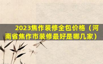 2023焦作装修全包价格（河南省焦作市装修最好是哪几家）