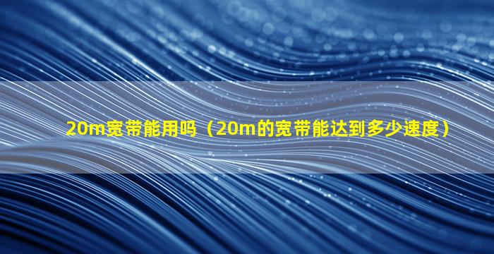 20m宽带能用吗（20m的宽带能达到多少速度）