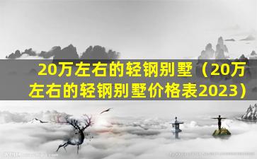 20万左右的轻钢别墅（20万左右的轻钢别墅价格表2023）