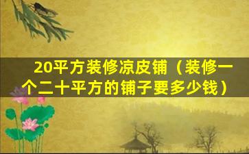 20平方装修凉皮铺（装修一个二十平方的铺子要多少钱）