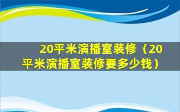 20平米演播室装修（20平米演播室装修要多少钱）