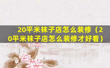 20平米袜子店怎么装修（20平米袜子店怎么装修才好看）