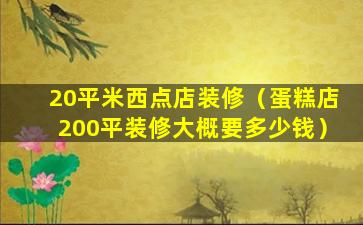 20平米西点店装修（蛋糕店200平装修大概要多少钱）