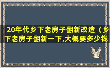 20年代乡下老房子翻新改造（乡下老房子翻新一下,大概要多少钱）