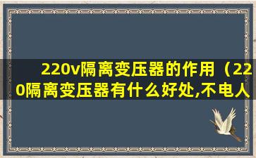 220v隔离变压器的作用（220隔离变压器有什么好处,不电人吗）