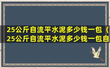 25公斤自流平水泥多少钱一包（25公斤自流平水泥多少钱一包自流平寿命多长）