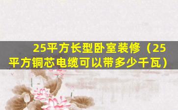 25平方长型卧室装修（25平方铜芯电缆可以带多少千瓦）