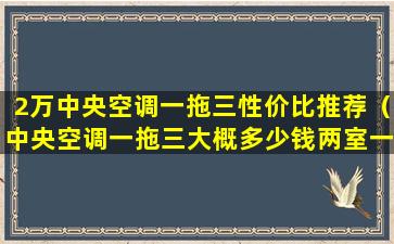 2万中央空调一拖三性价比推荐（中央空调一拖三大概多少钱两室一厅）