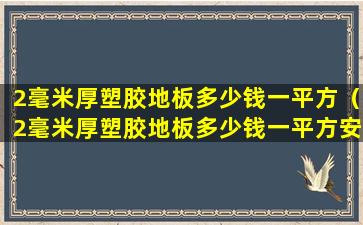 2毫米厚塑胶地板多少钱一平方（2毫米厚塑胶地板多少钱一平方安装）