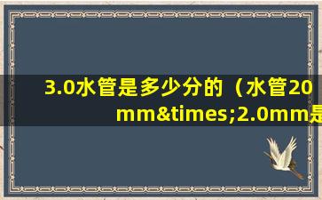 3.0水管是多少分的（水管20mm×2.0mm是几分管）