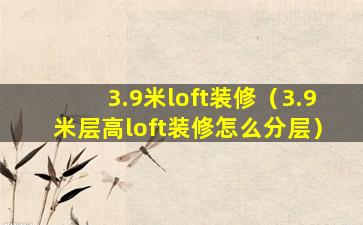 3.9米loft装修（3.9米层高loft装修怎么分层）