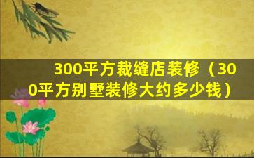 300平方裁缝店装修（300平方别墅装修大约多少钱）