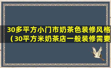 30多平方小门市奶茶色装修风格（30平方米奶茶店一般装修需要多少钱）