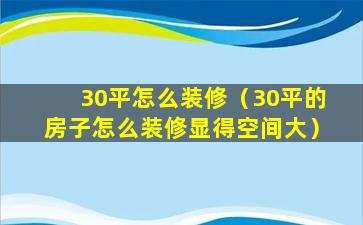 30平怎么装修（30平的房子怎么装修显得空间大）