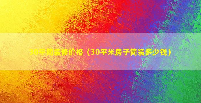 30平简装修价格（30平米房子简装多少钱）