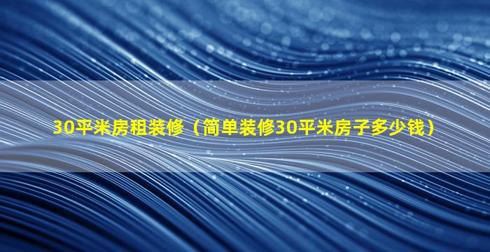 30平米房租装修（简单装修30平米房子多少钱）