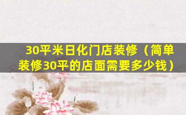 30平米日化门店装修（简单装修30平的店面需要多少钱）
