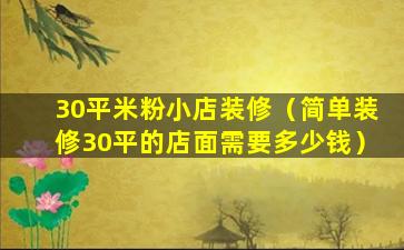 30平米粉小店装修（简单装修30平的店面需要多少钱）