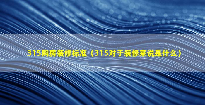 315购房装修标准（315对于装修来说是什么）