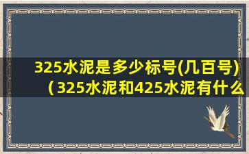 325水泥是多少标号(几百号)（325水泥和425水泥有什么区别）