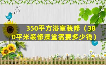 350平方浴室装修（380平米装修澡堂需要多少钱）