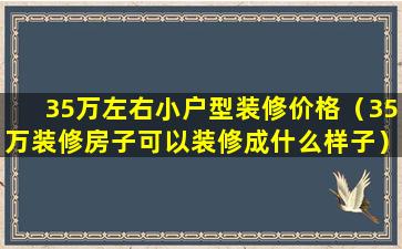 35万左右小户型装修价格（35万装修房子可以装修成什么样子）