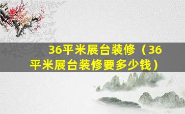 36平米展台装修（36平米展台装修要多少钱）