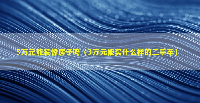 3万元能装修房子吗（3万元能买什么样的二手车）