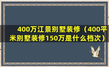 400万江景别墅装修（400平米别墅装修150万是什么档次）