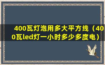 400瓦灯泡用多大平方线（400瓦led灯一小时多少多度电）