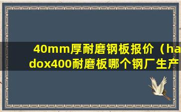 40mm厚耐磨钢板报价（hardox400耐磨板哪个钢厂生产）