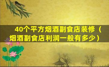 40个平方烟酒副食店装修（烟酒副食店利润一般有多少）