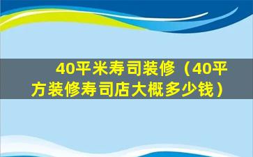 40平米寿司装修（40平方装修寿司店大概多少钱）