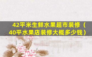42平米生鲜水果超市装修（40平水果店装修大概多少钱）