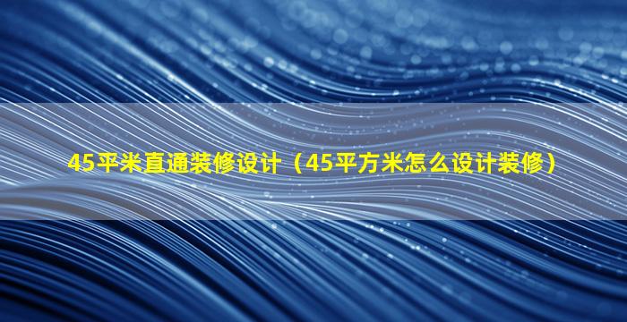 45平米直通装修设计（45平方米怎么设计装修）