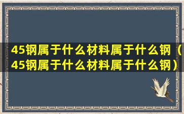 45钢属于什么材料属于什么钢（45钢属于什么材料属于什么钢）