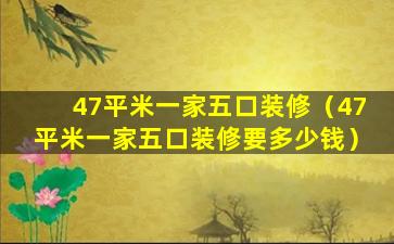 47平米一家五口装修（47平米一家五口装修要多少钱）