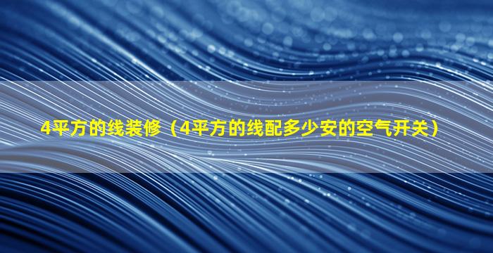 4平方的线装修（4平方的线配多少安的空气开关）