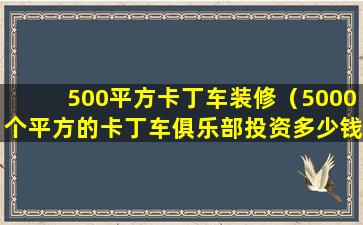 500平方卡丁车装修（5000个平方的卡丁车俱乐部投资多少钱）