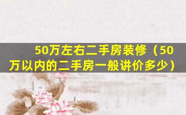 50万左右二手房装修（50万以内的二手房一般讲价多少）