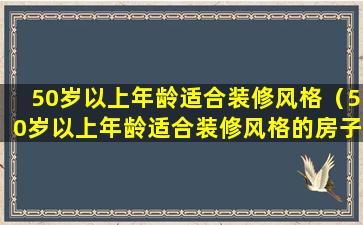 50岁以上年龄适合装修风格（50岁以上年龄适合装修风格的房子吗）