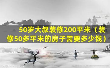 50岁大叔装修200平米（装修50多平米的房子需要多少钱）