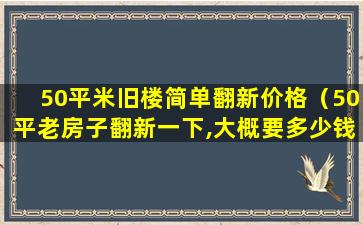 50平米旧楼简单翻新价格（50平老房子翻新一下,大概要多少钱）