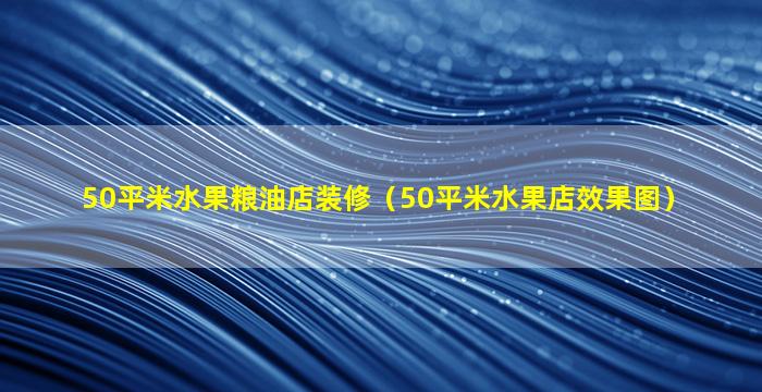 50平米水果粮油店装修（50平米水果店效果图）