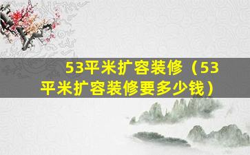 53平米扩容装修（53平米扩容装修要多少钱）