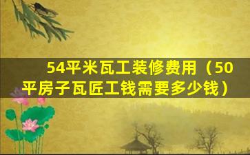 54平米瓦工装修费用（50平房子瓦匠工钱需要多少钱）