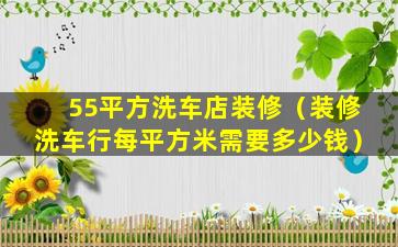 55平方洗车店装修（装修洗车行每平方米需要多少钱）