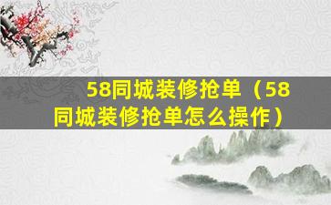 58同城装修抢单（58同城装修抢单怎么操作）