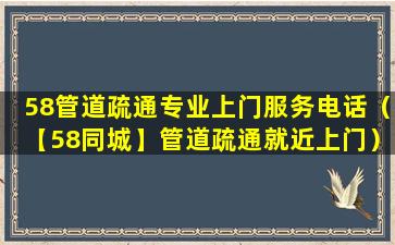 58管道疏通专业上门服务电话（【58同城】管道疏通就近上门）